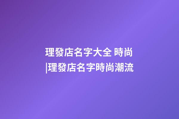 理發店名字大全 時尚|理發店名字時尚潮流-第1張-店鋪起名-玄機派